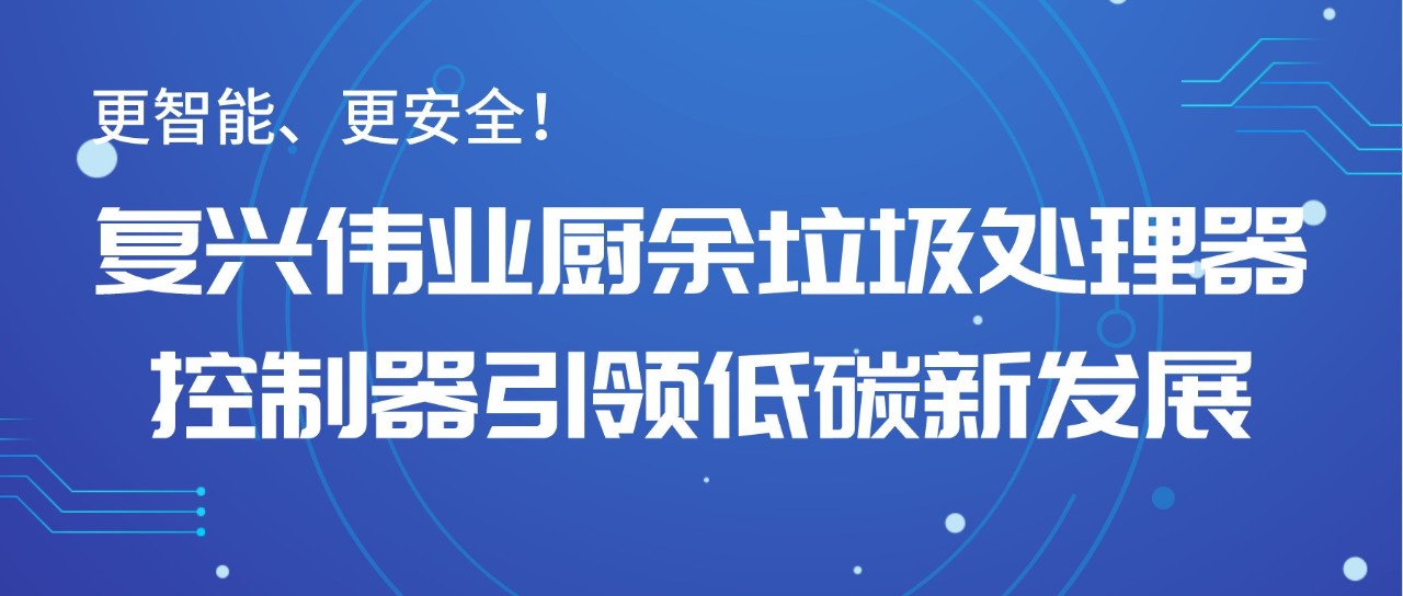 更智能、更安全！復(fù)興偉業(yè)廚余垃圾處理器控制器引領(lǐng)低碳新發(fā)展！
